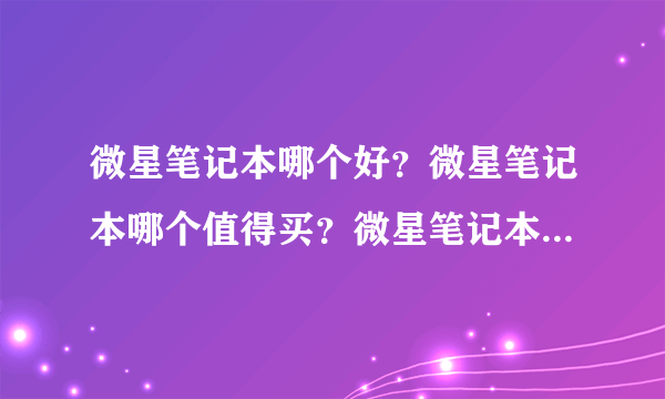 微星笔记本哪个好？微星笔记本哪个值得买？微星笔记本哪个性价比高？