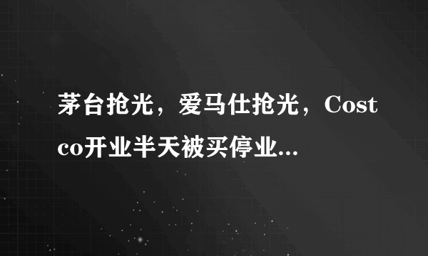 茅台抢光，爱马仕抢光，Costco开业半天被买停业，为啥这么火？