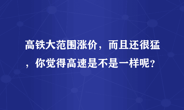 高铁大范围涨价，而且还很猛，你觉得高速是不是一样呢？