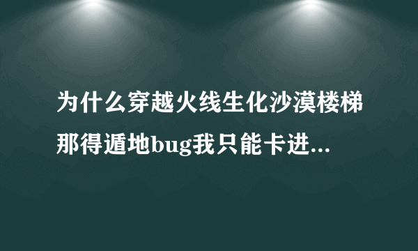 为什么穿越火线生化沙漠楼梯那得遁地bug我只能卡进去一半？