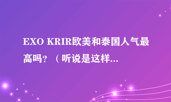 EXO KRIR欧美和泰国人气最高吗？（听说是这样，想证实一下）