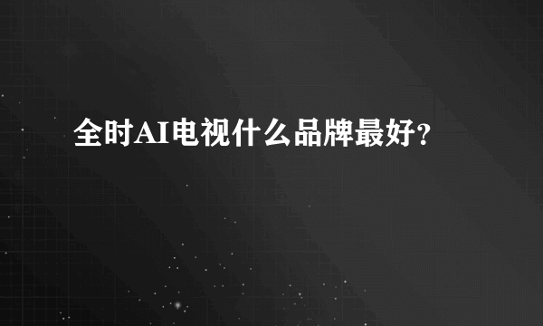 全时AI电视什么品牌最好？