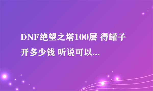 DNF绝望之塔100层 得罐子 开多少钱 听说可以卖 那卖应该开多少钱