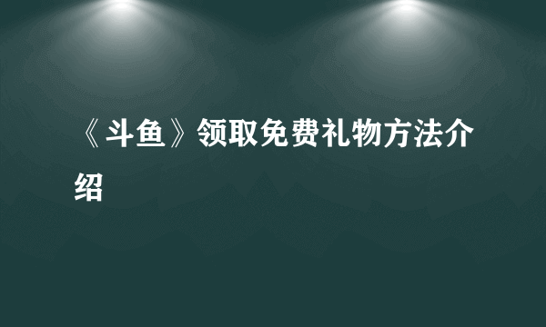 《斗鱼》领取免费礼物方法介绍