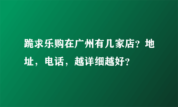 跪求乐购在广州有几家店？地址，电话，越详细越好？