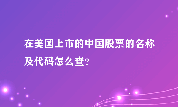 在美国上市的中国股票的名称及代码怎么查？