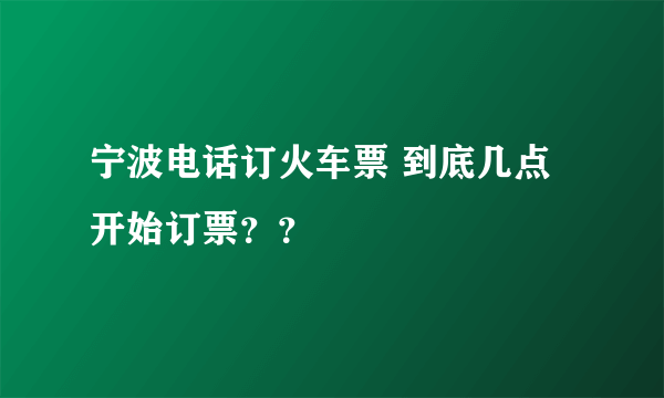 宁波电话订火车票 到底几点开始订票？？