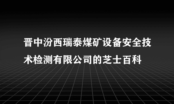晋中汾西瑞泰煤矿设备安全技术检测有限公司的芝士百科