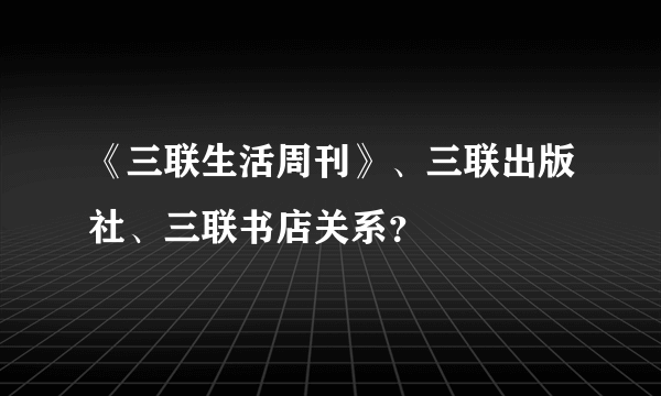 《三联生活周刊》、三联出版社、三联书店关系？