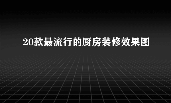 20款最流行的厨房装修效果图
