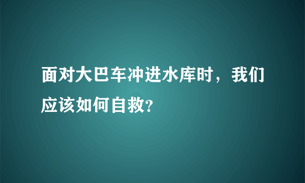 面对大巴车冲进水库时，我们应该如何自救？