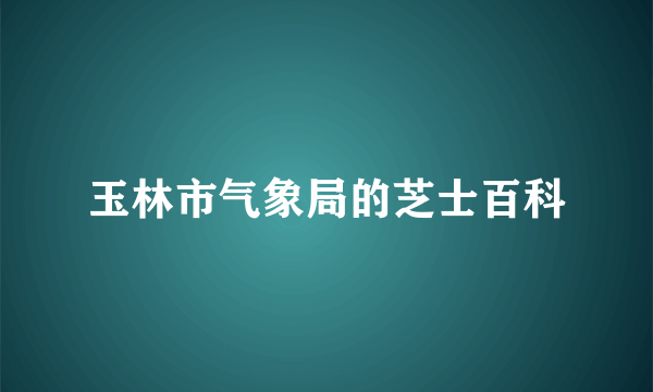 玉林市气象局的芝士百科
