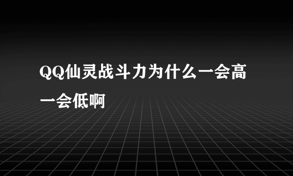 QQ仙灵战斗力为什么一会高一会低啊