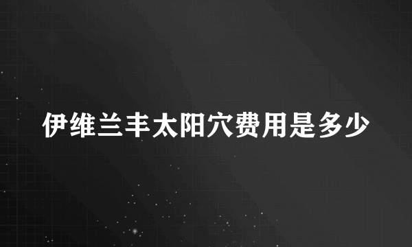 伊维兰丰太阳穴费用是多少