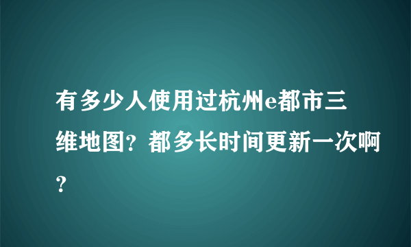 有多少人使用过杭州e都市三维地图？都多长时间更新一次啊？