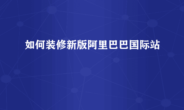 如何装修新版阿里巴巴国际站