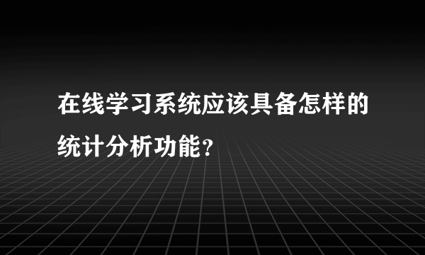 在线学习系统应该具备怎样的统计分析功能？