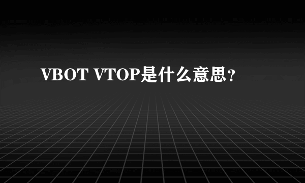 VBOT VTOP是什么意思？