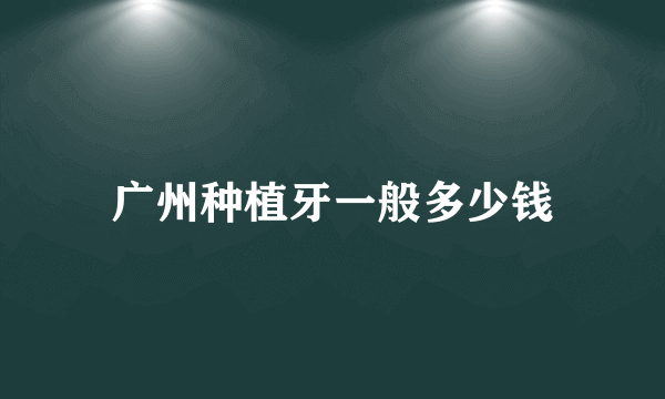 广州种植牙一般多少钱