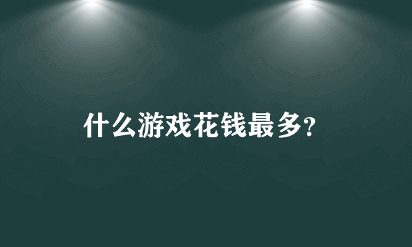 什么游戏花钱最多？