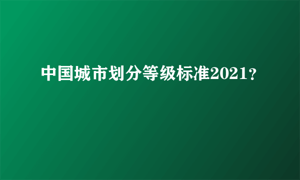 中国城市划分等级标准2021？