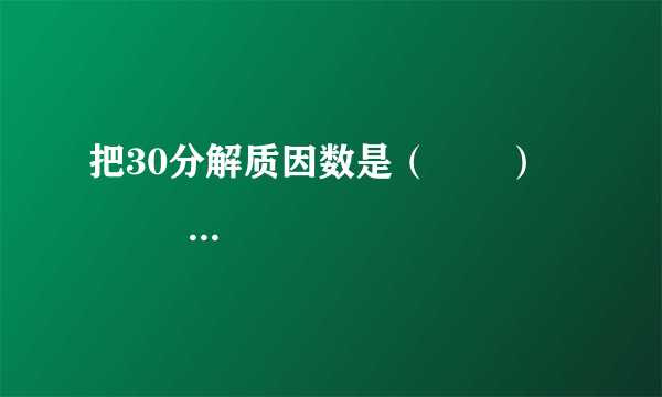 把30分解质因数是（　　）                        A、2×3×5      B、30=2×3×5×1      C、30=2×3×5