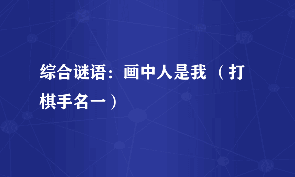 综合谜语：画中人是我 （打棋手名一）