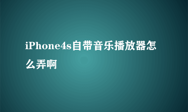 iPhone4s自带音乐播放器怎么弄啊
