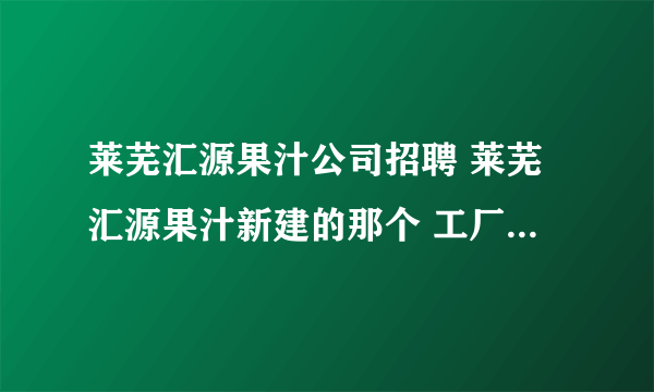莱芜汇源果汁公司招聘 莱芜汇源果汁新建的那个 工厂工资待遇如何啊，买五险一金吗？急急急急啊