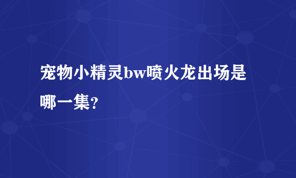 宠物小精灵bw喷火龙出场是哪一集？