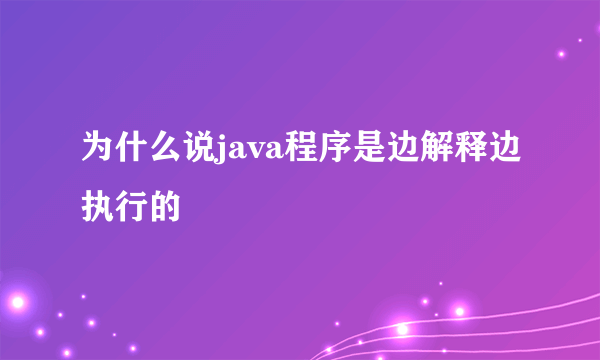 为什么说java程序是边解释边执行的