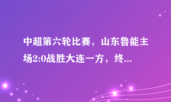 中超第六轮比赛，山东鲁能主场2:0战胜大连一方，终结两连败，如何评价这场比赛？