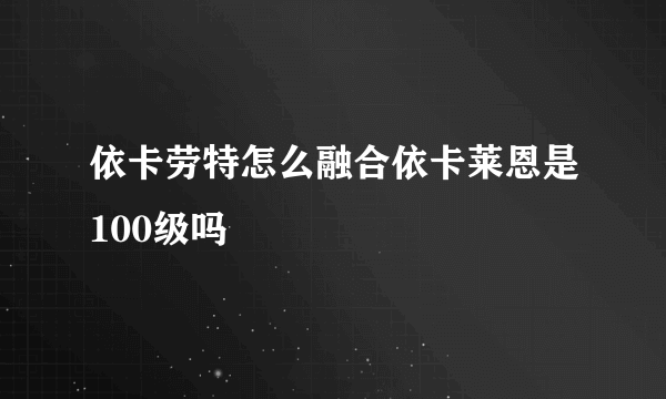 依卡劳特怎么融合依卡莱恩是100级吗