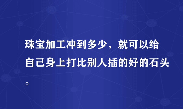 珠宝加工冲到多少，就可以给自己身上打比别人插的好的石头。