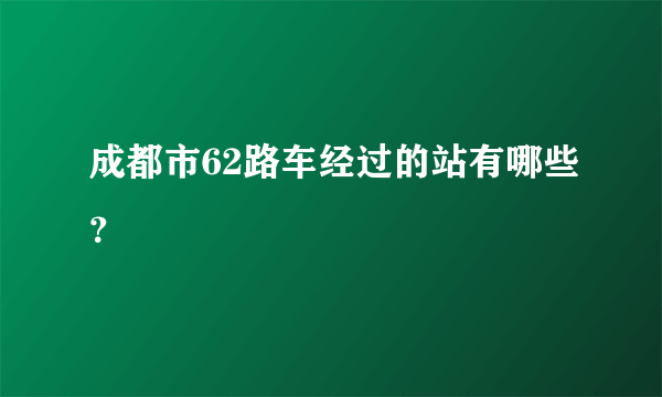 成都市62路车经过的站有哪些？