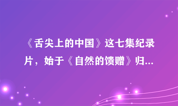 《舌尖上的中国》这七集纪录片，始于《自然的馈赠》归于《我们的
