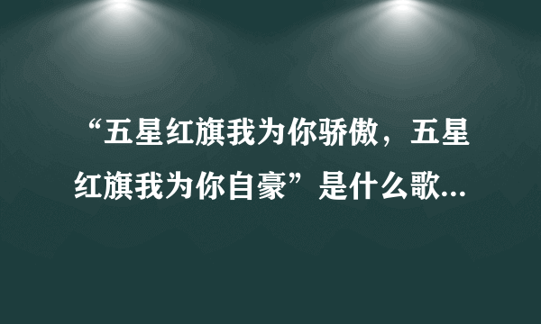 “五星红旗我为你骄傲，五星红旗我为你自豪”是什么歌的歌词求大神帮助