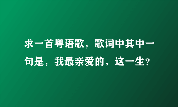 求一首粤语歌，歌词中其中一句是，我最亲爱的，这一生？