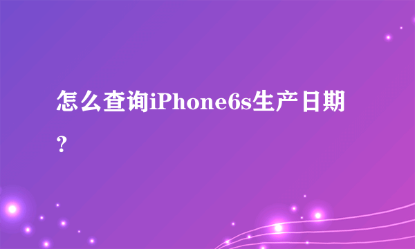 怎么查询iPhone6s生产日期？