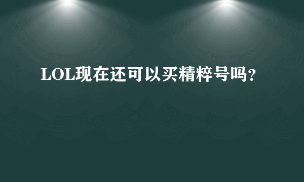 LOL现在还可以买精粹号吗？