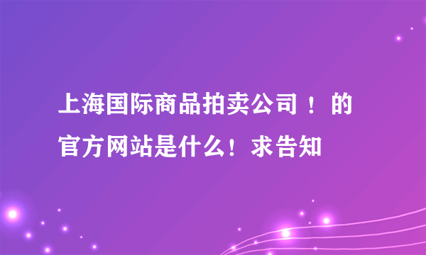 上海国际商品拍卖公司 ！的官方网站是什么！求告知
