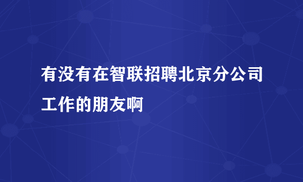 有没有在智联招聘北京分公司工作的朋友啊
