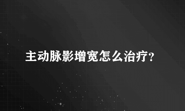 主动脉影增宽怎么治疗？