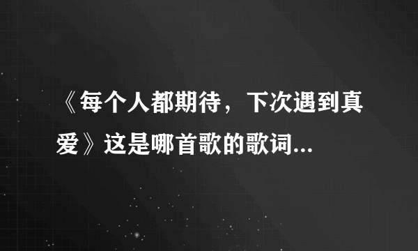 《每个人都期待，下次遇到真爱》这是哪首歌的歌词...