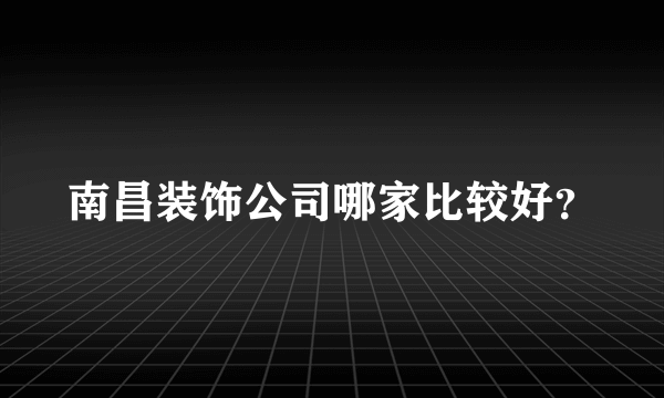 南昌装饰公司哪家比较好？