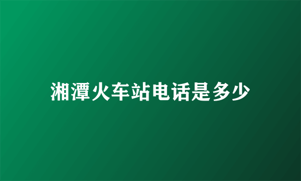 湘潭火车站电话是多少