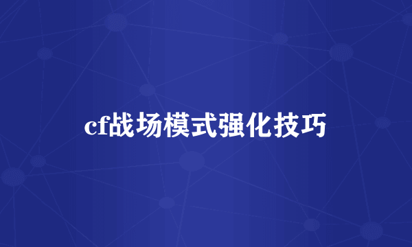 cf战场模式强化技巧