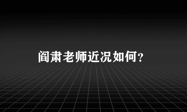 阎肃老师近况如何？
