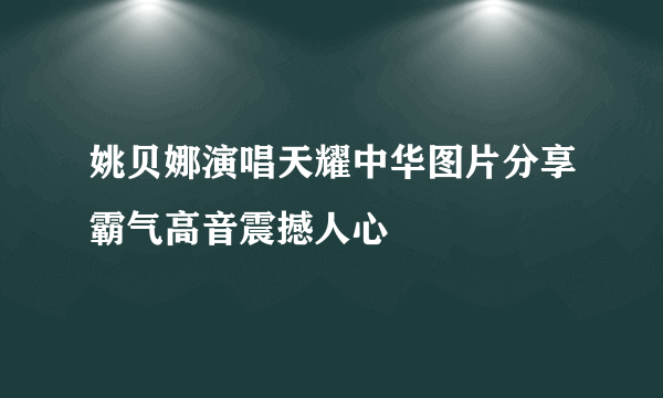 姚贝娜演唱天耀中华图片分享霸气高音震撼人心