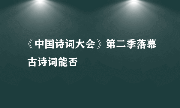 《中国诗词大会》第二季落幕 古诗词能否